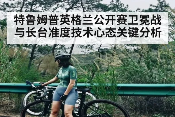 特鲁姆普英格兰公开赛卫冕战与长台准度技术心态关键分析