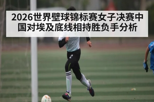 2026世界壁球锦标赛女子决赛中国对埃及底线相持胜负手分析