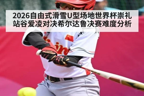 2026自由式滑雪U型场地世界杯崇礼站谷爱凌对决希尔达鲁决赛难度分析
