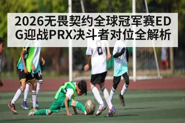 2026无畏契约全球冠军赛EDG迎战PRX决斗者对位全解析